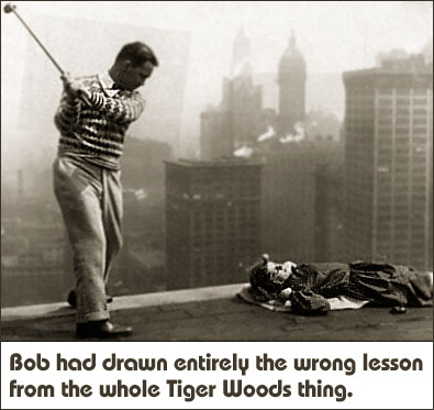 Bob had drawn entirely the wrong lesson from the whole Tiger Woods thing.